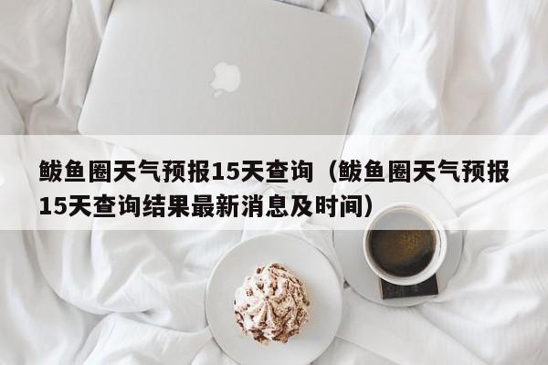 鲅鱼圈天气预报15天查询（鲅鱼圈天气预报15天查询结果最新消息及时间）