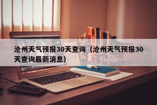 沧州天气预报30天查询（沧州天气预报30天查询最新消息）