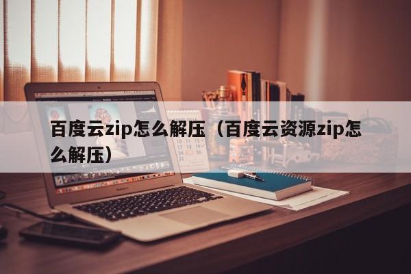 百度云zip怎么解压（百度云资源zip怎么解压）