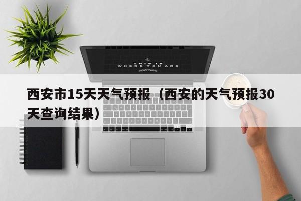 西安市15天天气预报（西安的天气预报30天查询结果）