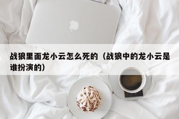 战狼里面龙小云怎么死的（战狼中的龙小云是谁扮演的）