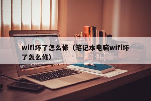 wifi坏了怎么修（笔记本电脑wifi坏了怎么修）