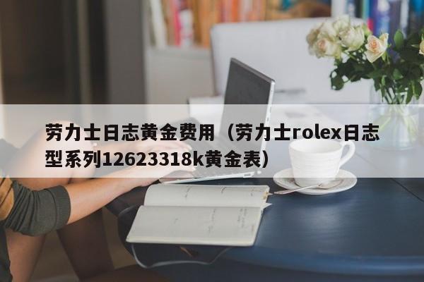 劳力士日志黄金费用（劳力士rolex日志型系列12623318k黄金表）