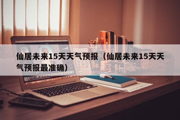 仙居未来15天天气预报（仙居未来15天天气预报最准确）