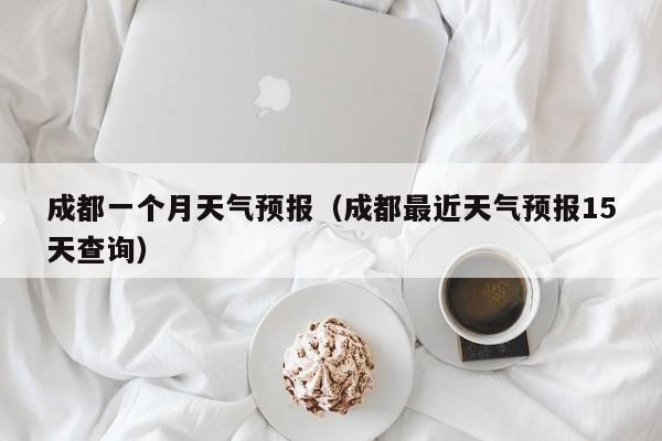 成都一个月天气预报（成都最近天气预报15天查询）