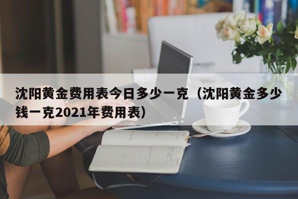 沈阳黄金费用表今日多少一克（沈阳黄金多少钱一克2021年费用表）