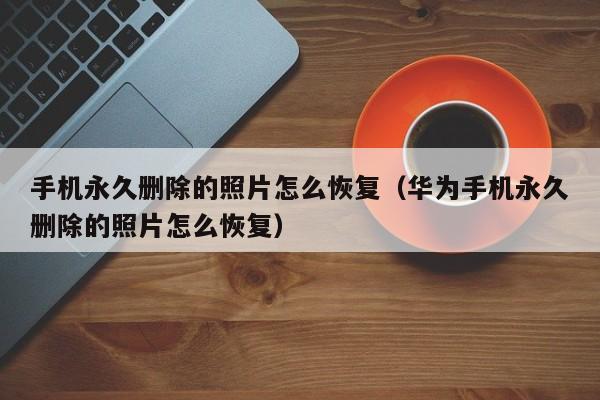 手机永久删除的照片怎么恢复（华为手机永久删除的照片怎么恢复）