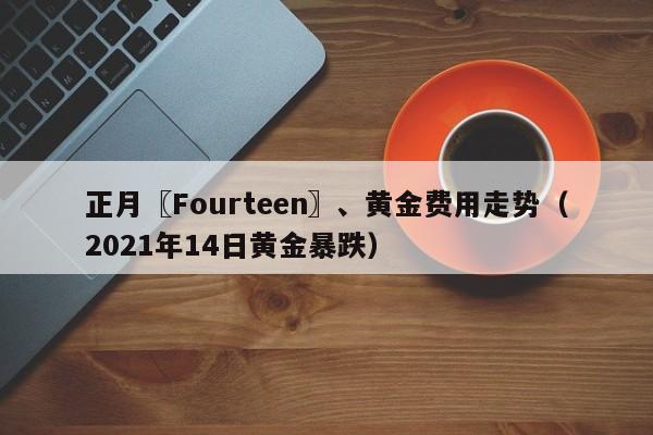正月〖Fourteen〗、黄金费用走势（2021年14日黄金暴跌）