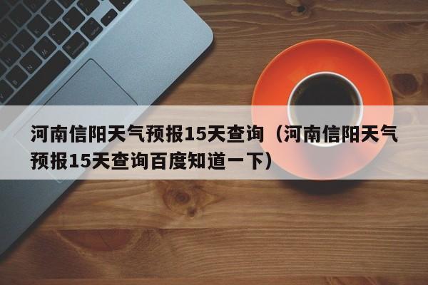 河南信阳天气预报15天查询（河南信阳天气预报15天查询百度知道一下）