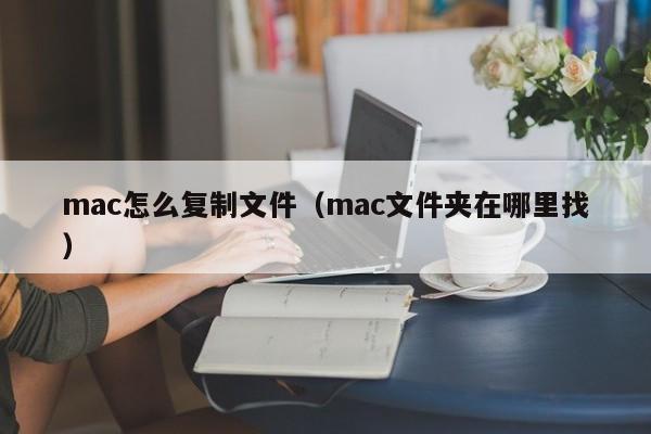 mac怎么复制文件（mac文件夹在哪里找）