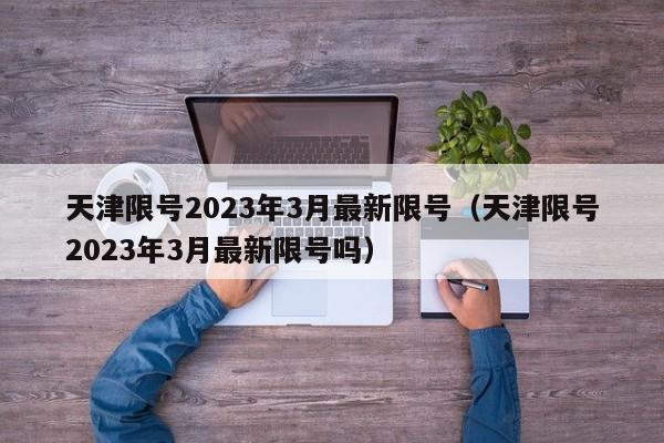 天津限号2023年3月最新限号（天津限号2023年3月最新限号吗）