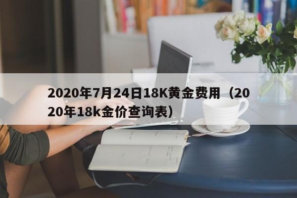 2020年7月24日18K黄金费用（2020年18k金价查询表）