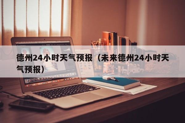 德州24小时天气预报（未来德州24小时天气预报）