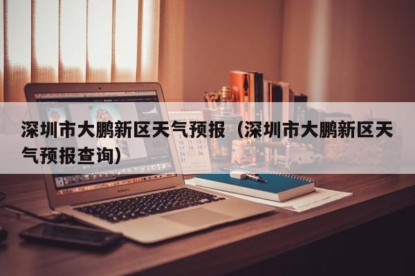 深圳市大鹏新区天气预报（深圳市大鹏新区天气预报查询）