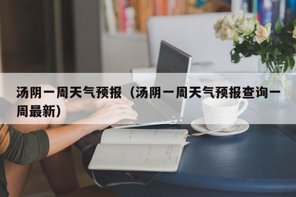 汤阴一周天气预报（汤阴一周天气预报查询一周最新）