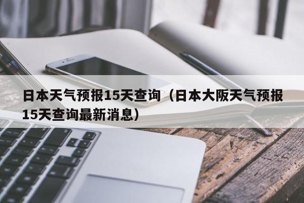 日本天气预报15天查询（日本大阪天气预报15天查询最新消息）