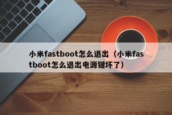 小米fastboot怎么退出（小米fastboot怎么退出电源键坏了）