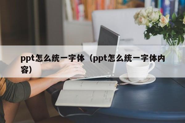 ppt怎么统一字体（ppt怎么统一字体内容）