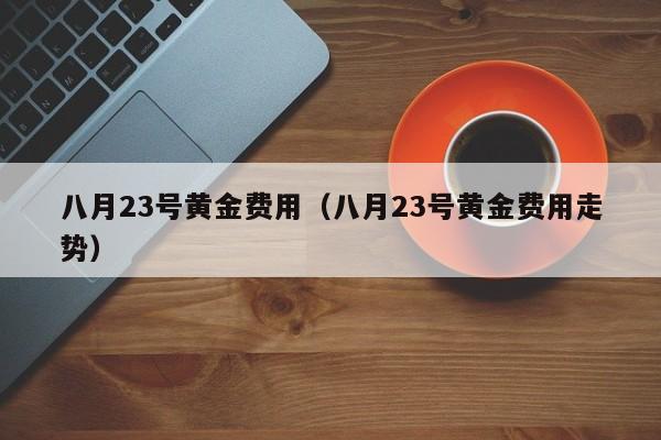八月23号黄金费用（八月23号黄金费用走势）