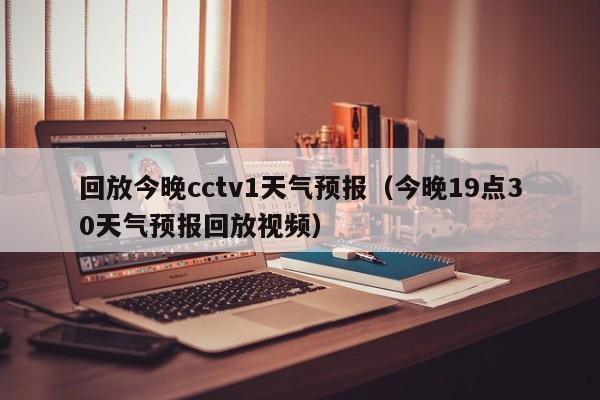 回放今晚cctv1天气预报（今晚19点30天气预报回放视频）