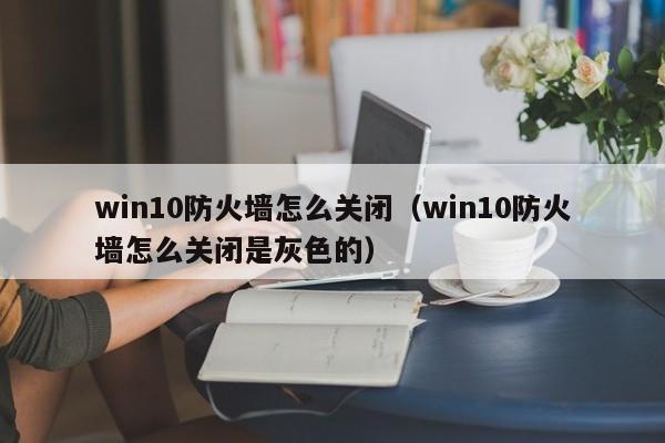 win10防火墙怎么关闭（win10防火墙怎么关闭是灰色的）
