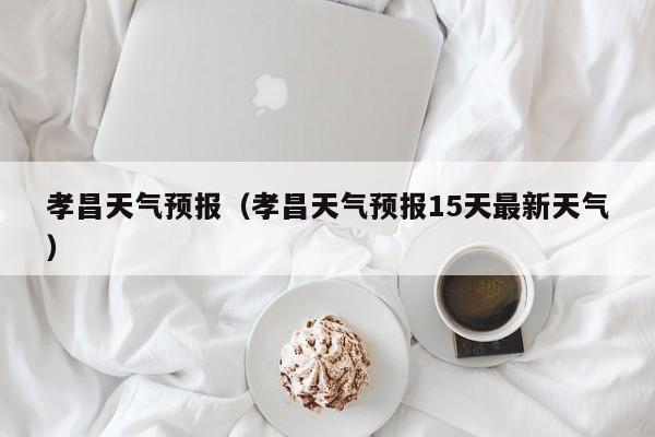 孝昌天气预报（孝昌天气预报15天最新天气）
