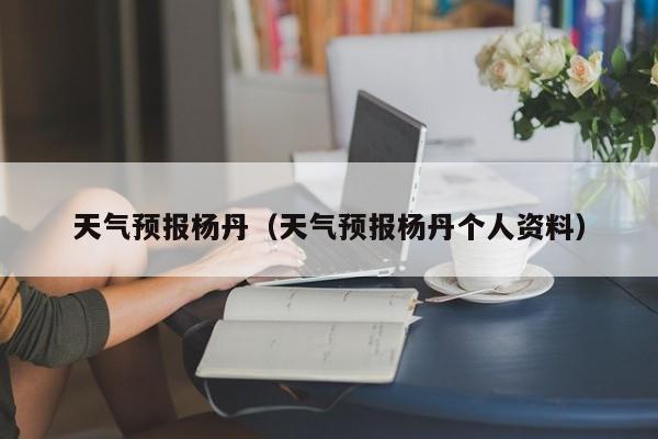 天气预报杨丹（天气预报杨丹个人资料）
