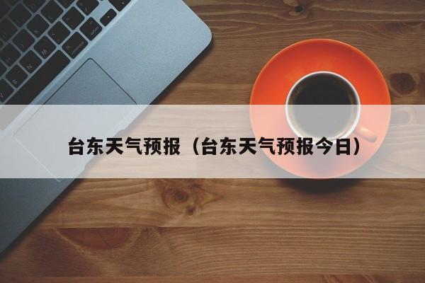 台东天气预报（台东天气预报今日）