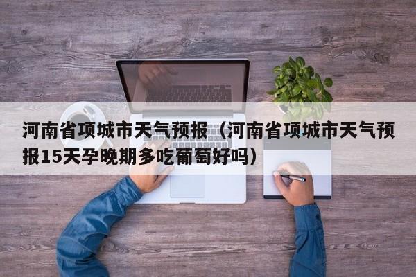 河南省项城市天气预报（河南省项城市天气预报15天孕晚期多吃葡萄好吗）