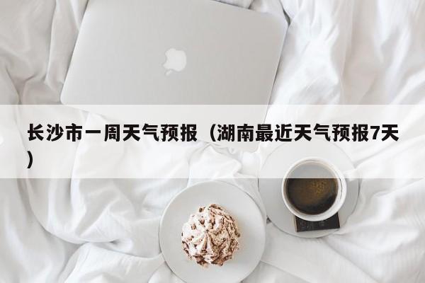 长沙市一周天气预报（湖南最近天气预报7天）