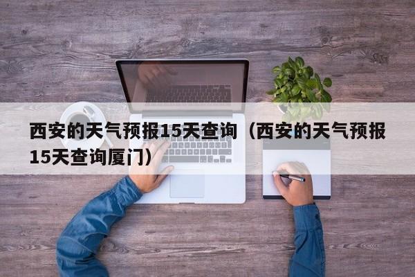 西安的天气预报15天查询（西安的天气预报15天查询厦门）
