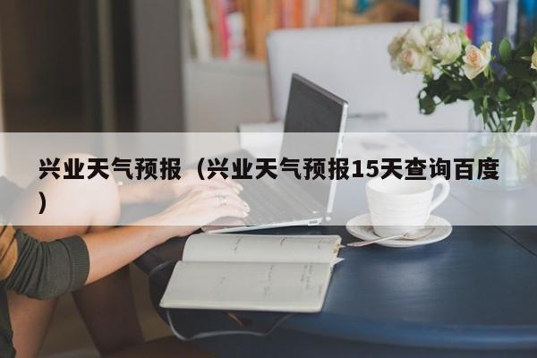 兴业天气预报（兴业天气预报15天查询百度）