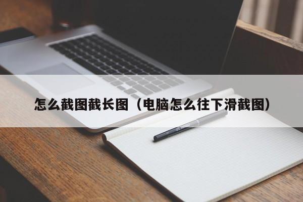 怎么截图截长图（电脑怎么往下滑截图）