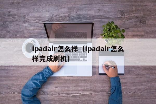 ipadair怎么样（ipadair怎么样完成刷机）