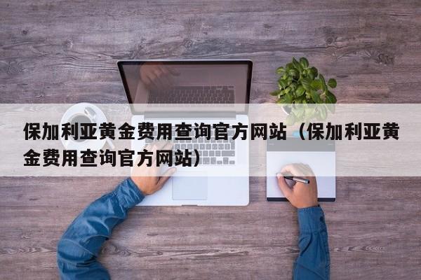 保加利亚黄金费用查询官方网站（保加利亚黄金费用查询官方网站）