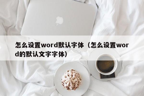 怎么设置word默认字体（怎么设置word的默认文字字体）