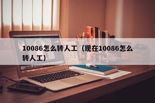 10086怎么转人工（现在10086怎么转人工）