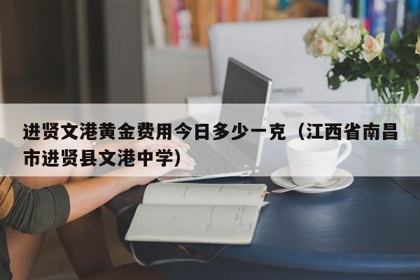 进贤文港黄金费用今日多少一克（江西省南昌市进贤县文港中学）