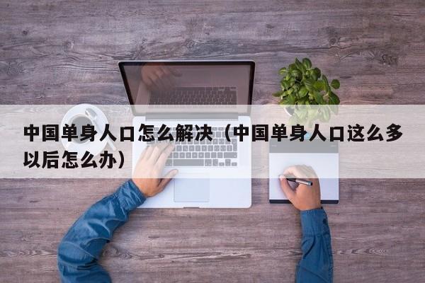 中国单身人口怎么解决（中国单身人口这么多以后怎么办）