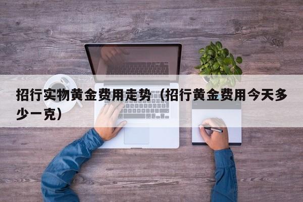 招行实物黄金费用走势（招行黄金费用今天多少一克）