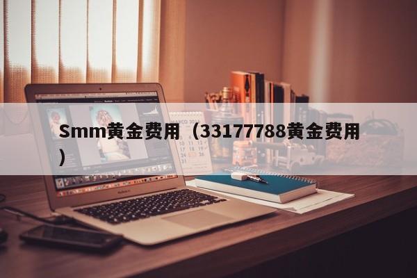 Smm黄金费用（33177788黄金费用）