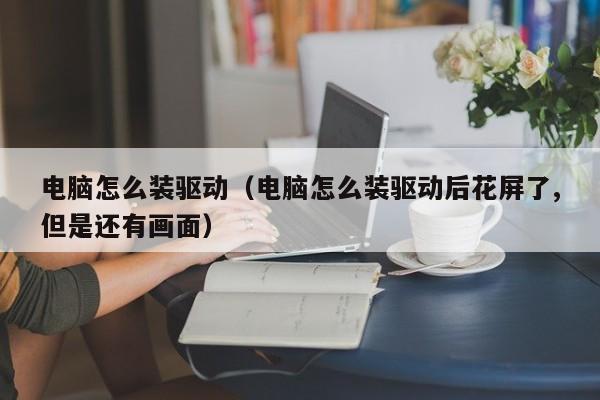 电脑怎么装驱动（电脑怎么装驱动后花屏了,但是还有画面）
