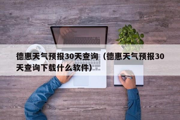 德惠天气预报30天查询（德惠天气预报30天查询下载什么软件）