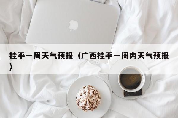 桂平一周天气预报（广西桂平一周内天气预报）