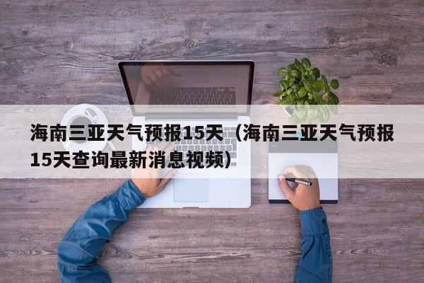 海南三亚天气预报15天（海南三亚天气预报15天查询最新消息视频）