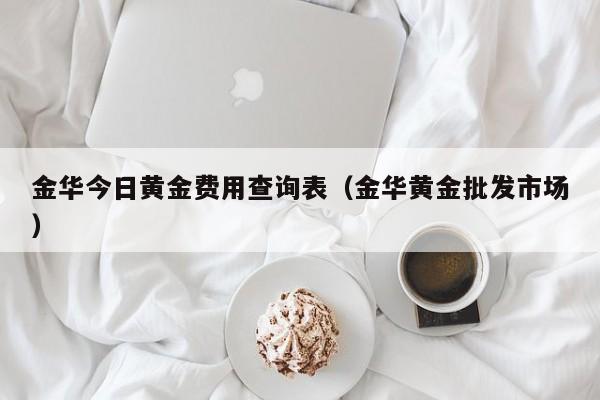 金华今日黄金费用查询表（金华黄金批发市场）