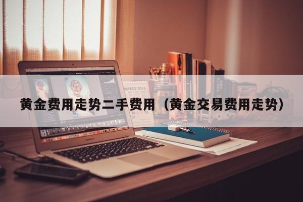 黄金费用走势二手费用（黄金交易费用走势）
