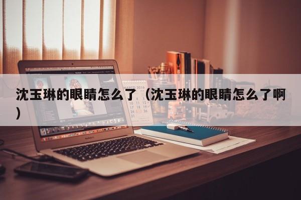 沈玉琳的眼睛怎么了（沈玉琳的眼睛怎么了啊）