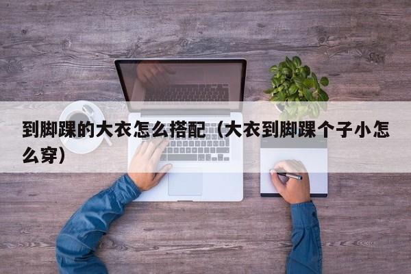 到脚踝的大衣怎么搭配（大衣到脚踝个子小怎么穿）