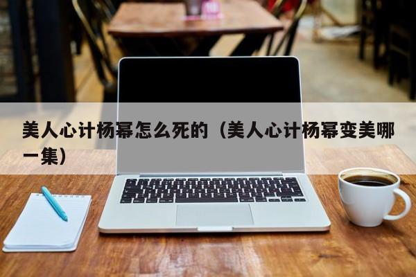 美人心计杨幂怎么死的（美人心计杨幂变美哪一集）